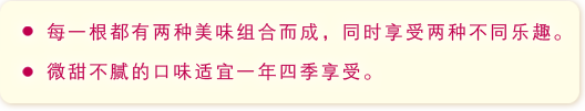 ·每一根都有两种美味组合而成，同时享受两种不同乐趣。·为天不腻的口味适宜一年四季享受。