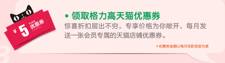 2.领取格力高天猫优惠券 惊喜折扣层出不穷，专享价格为你敞开，每月发送一张会员专属的天猫店铺优惠券。＊优惠券金额以每月实际发放为准