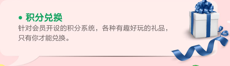 3.积分兑换 针对会员开设的积分系统，各种有趣好玩的礼品，只有你才能兑换